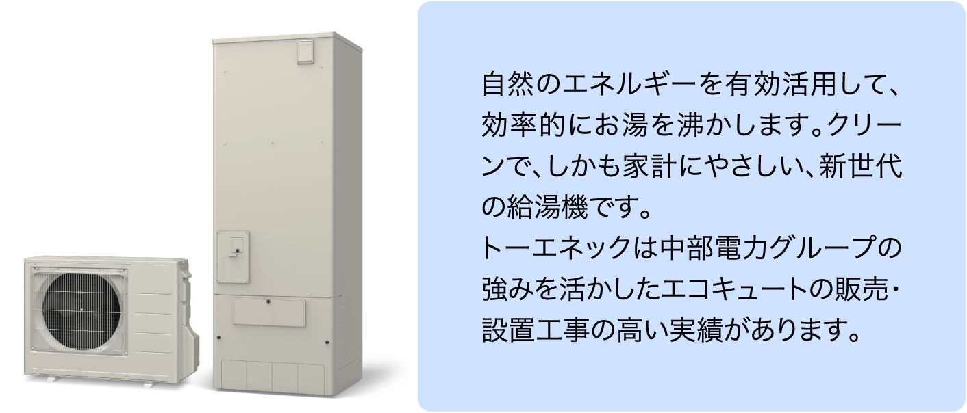 トーエネックは中部電力グループの強みを活かしたエコキュートの販売・設置工事の高い実績があります。